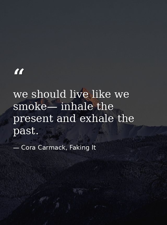we should live like we smoke— inhale the present and exhale the past. — Cora Carmack, Faking It