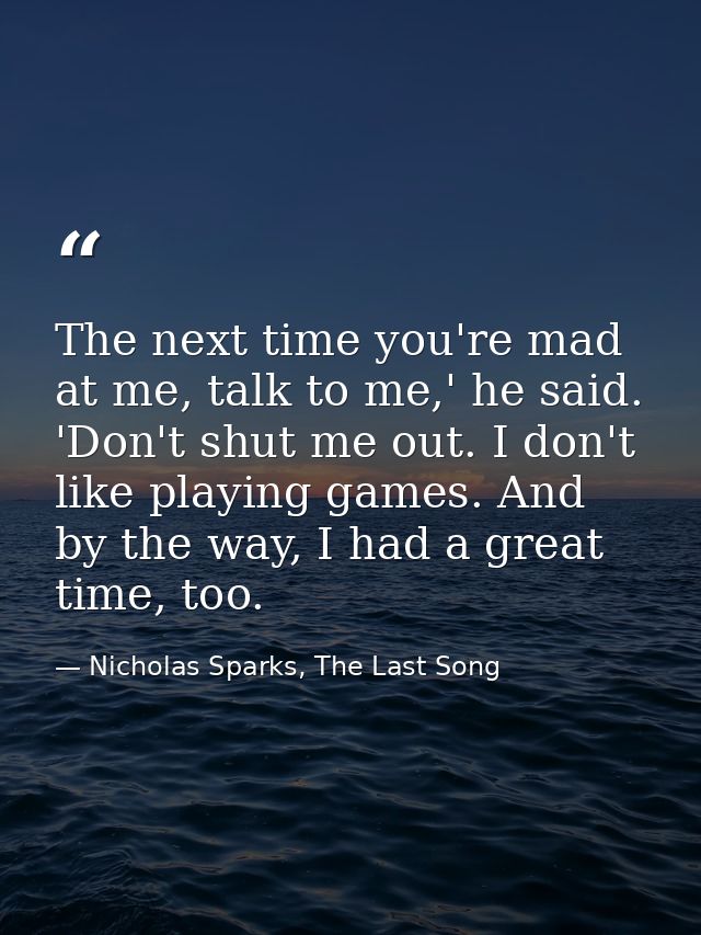 The next time you're mad at me, talk to me,' he said. 'Don't shut me out. I don't like playing games. And by the way, I  — Nicholas Sparks, The Last Song