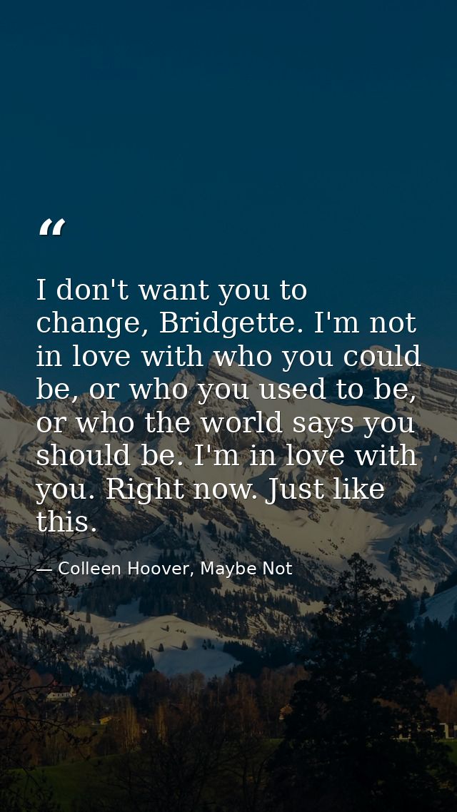I don't want you to change, Bridgette. I'm not in love with who you could be, or who you used to be, or who the world sa — Colleen Hoover, Maybe Not