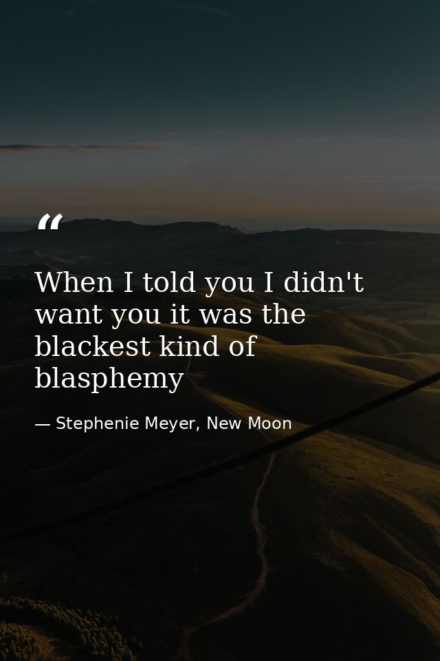When I told you I didn't want you it was the blackest kind of blasphemy — Stephenie Meyer, New Moon
