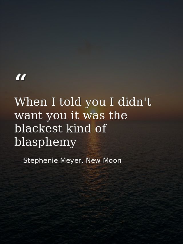 When I told you I didn't want you it was the blackest kind of blasphemy — Stephenie Meyer, New Moon