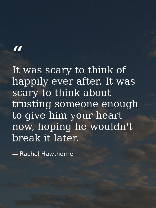It was scary to think of happily ever after. It was scary to think about trusting someone enough to give him your heart  — Rachel Hawthorne