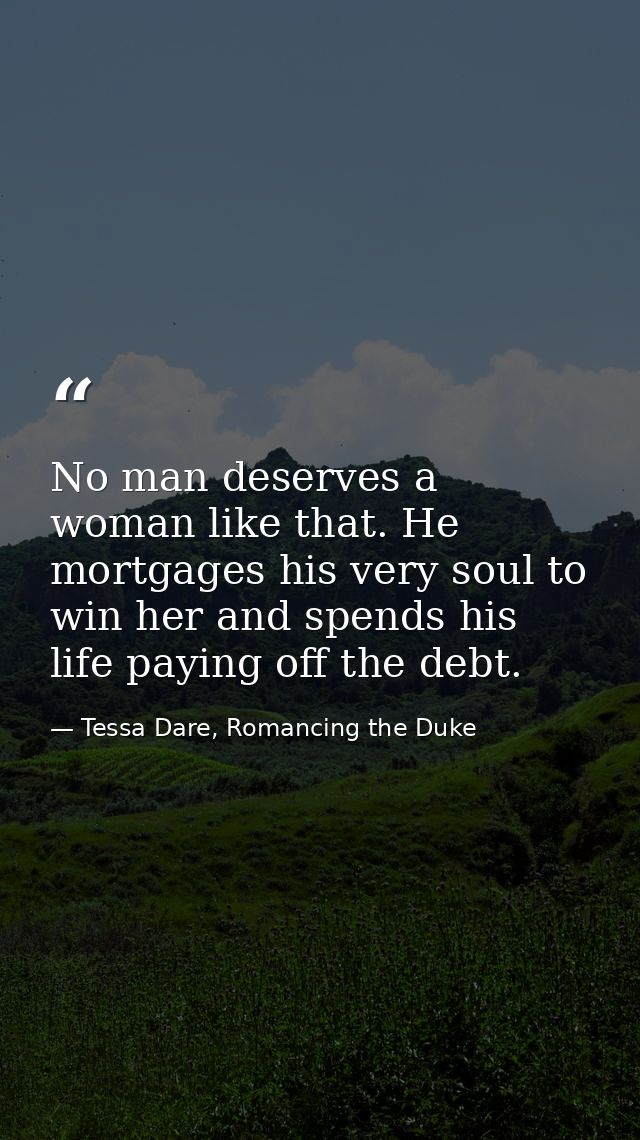 No man deserves a woman like that. He mortgages his very soul to win her and spends his life paying off the debt. — Tessa Dare, Romancing the Duke