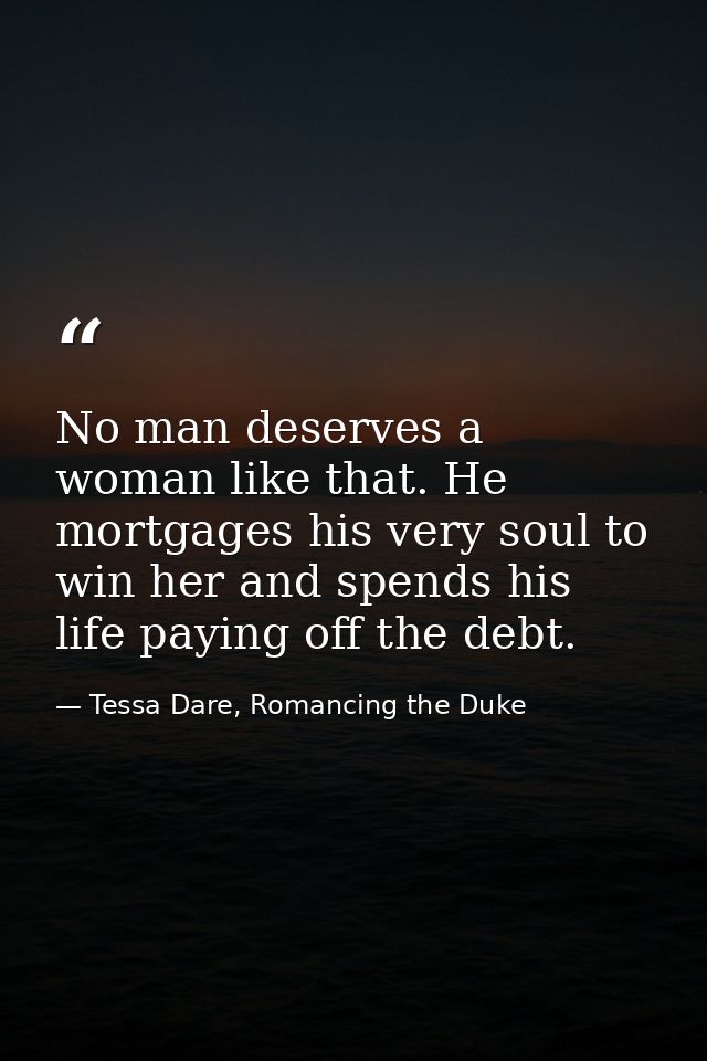 No man deserves a woman like that. He mortgages his very soul to win her and spends his life paying off the debt. — Tessa Dare, Romancing the Duke