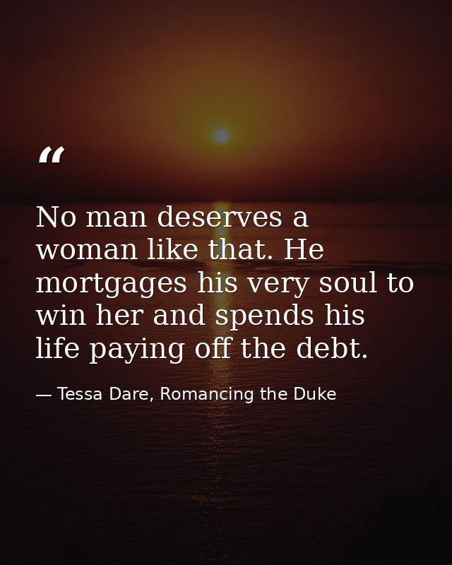 No man deserves a woman like that. He mortgages his very soul to win her and spends his life paying off the debt. — Tessa Dare, Romancing the Duke