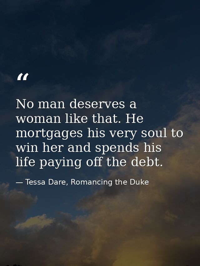 No man deserves a woman like that. He mortgages his very soul to win her and spends his life paying off the debt. — Tessa Dare, Romancing the Duke