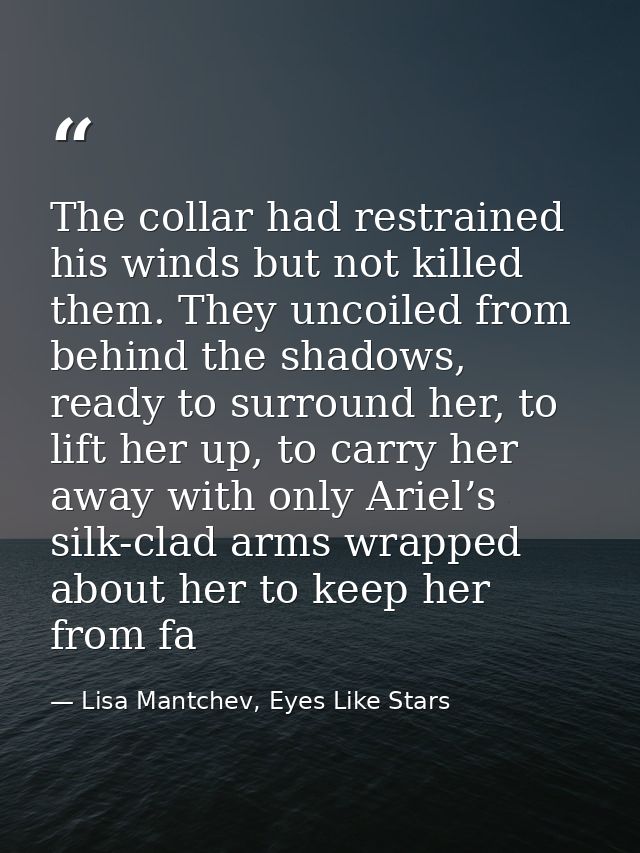 The collar had restrained his winds but not killed them. They uncoiled from behind the shadows, ready to surround her, t — Lisa Mantchev, Eyes Like Stars