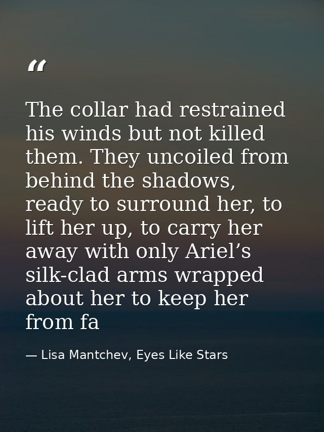 The collar had restrained his winds but not killed them. They uncoiled from behind the shadows, ready to surround her, t — Lisa Mantchev, Eyes Like Stars