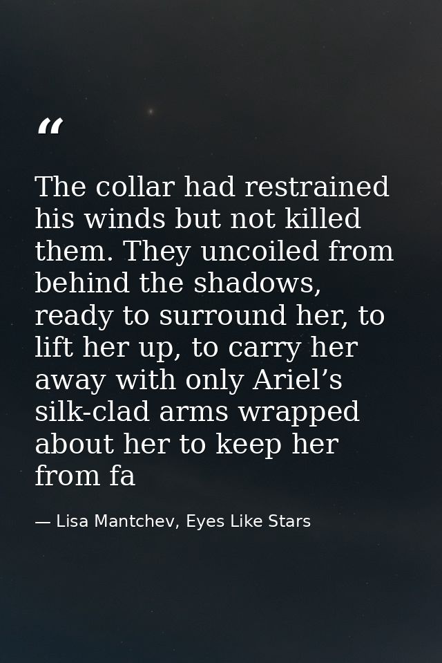 The collar had restrained his winds but not killed them. They uncoiled from behind the shadows, ready to surround her, t — Lisa Mantchev, Eyes Like Stars