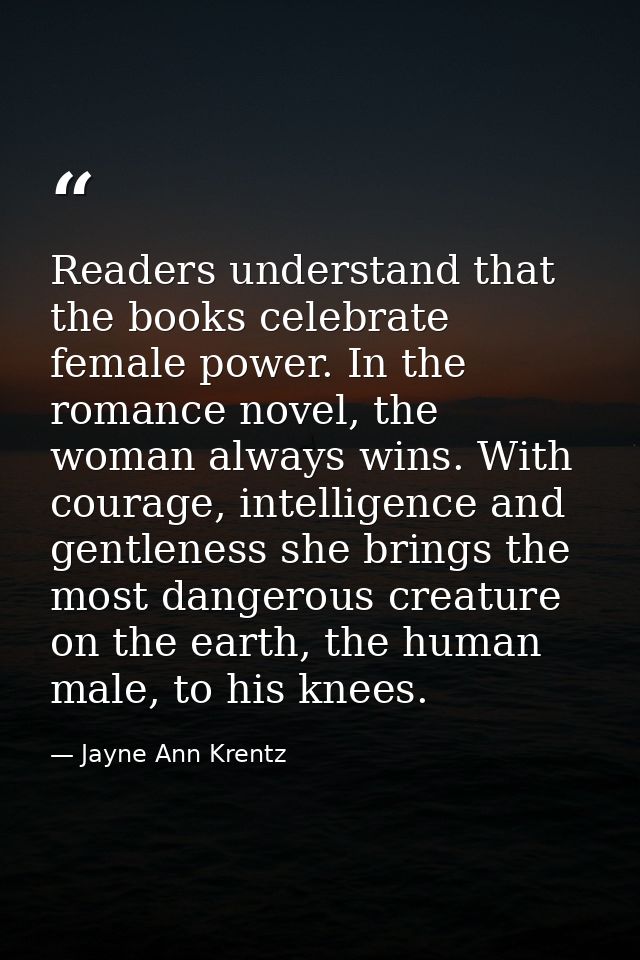 Readers understand that the books celebrate female power. In the romance novel, the woman always wins. With courage, int — Jayne Ann Krentz
