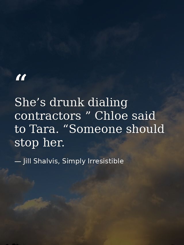 She’s drunk dialing contractors ” Chloe said to Tara. “Someone should stop her. — Jill Shalvis, Simply Irresistible