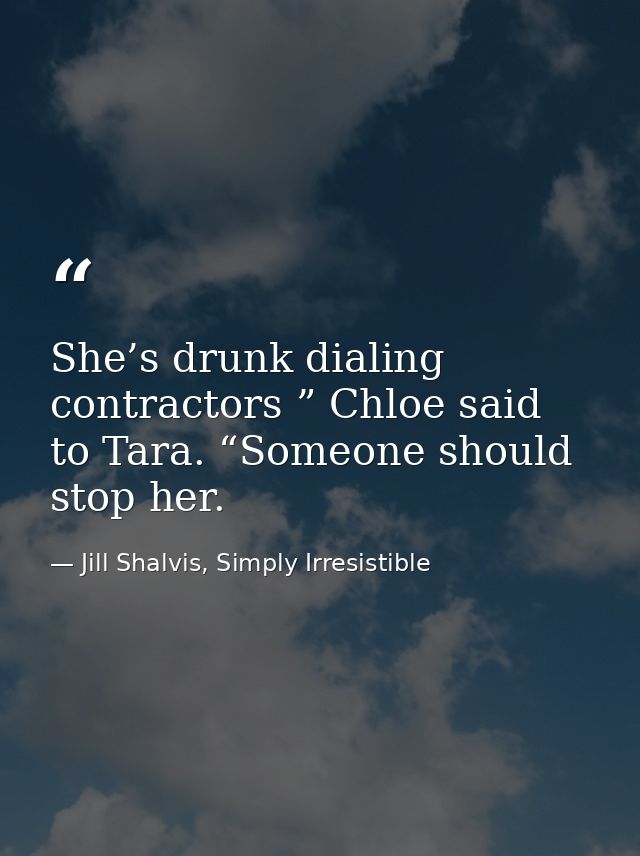 She’s drunk dialing contractors ” Chloe said to Tara. “Someone should stop her. — Jill Shalvis, Simply Irresistible