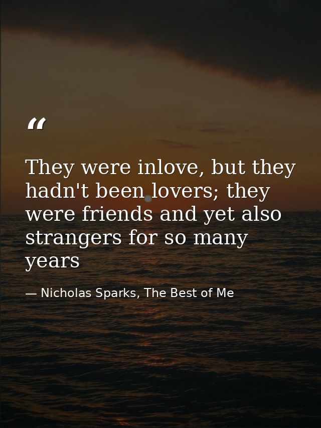 They were inlove, but they hadn't been lovers; they were friends and yet also strangers for so many years — Nicholas Sparks, The Best of Me