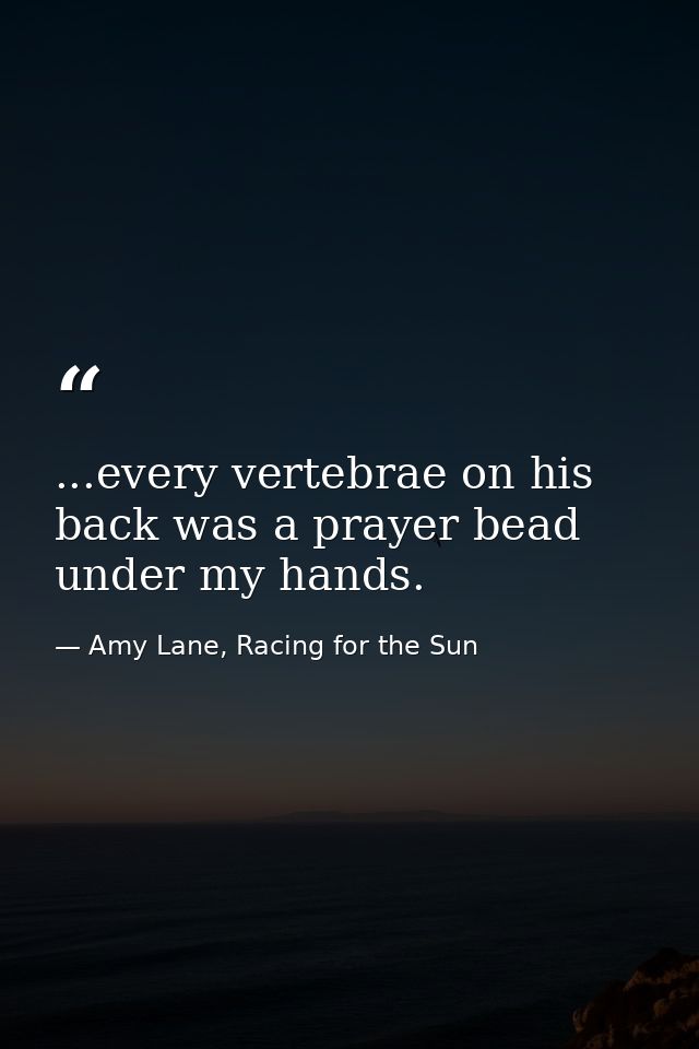 ...every vertebrae on his back was a prayer bead under my hands. — Amy Lane, Racing for the Sun