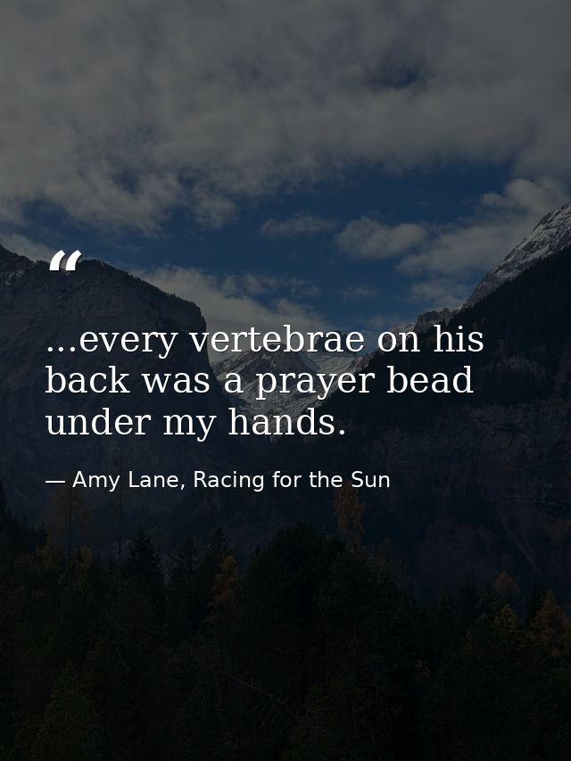 ...every vertebrae on his back was a prayer bead under my hands. — Amy Lane, Racing for the Sun