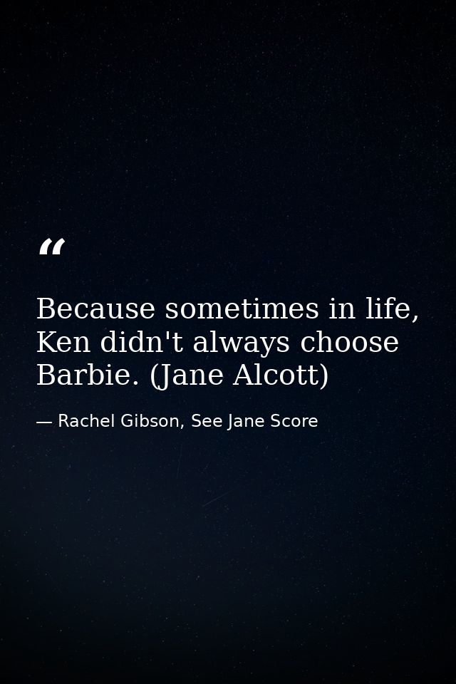 Because sometimes in life, Ken didn't always choose Barbie. (Jane Alcott) — Rachel Gibson, See Jane Score