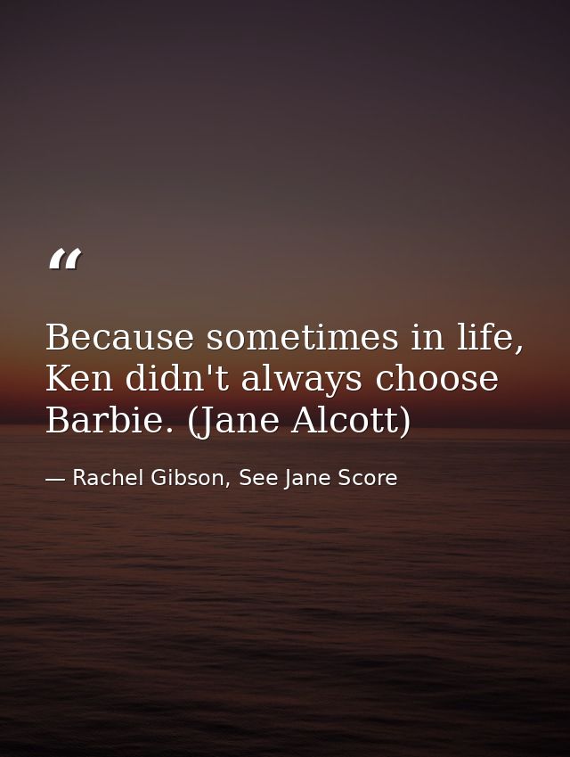 Because sometimes in life, Ken didn't always choose Barbie. (Jane Alcott) — Rachel Gibson, See Jane Score
