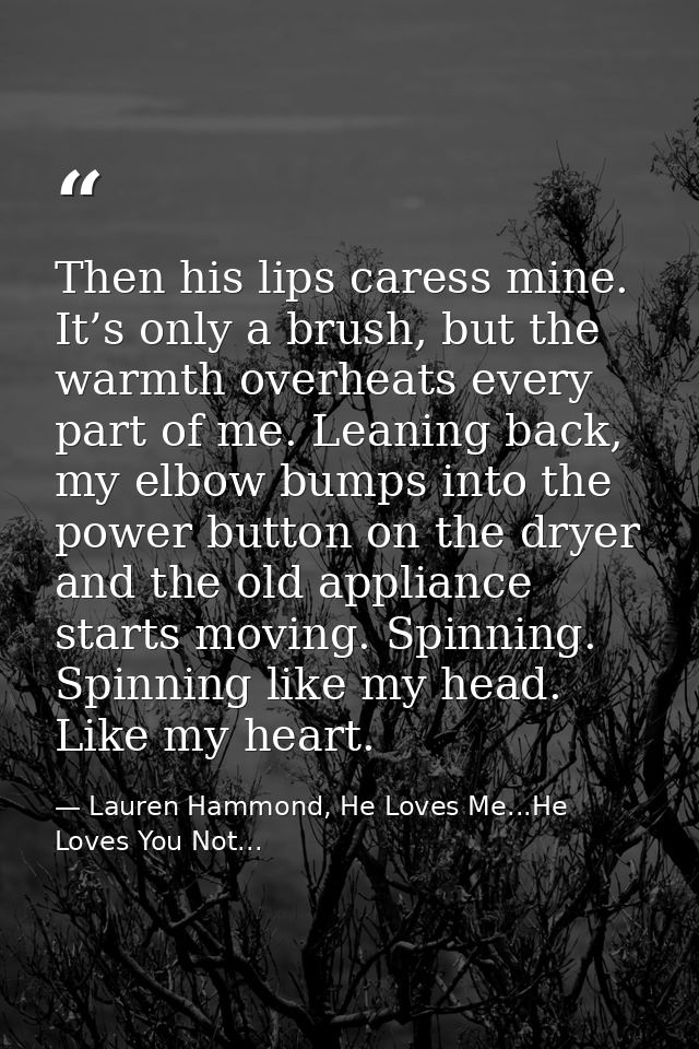 Then his lips caress mine. It’s only a brush, but the warmth overheats every part of me. Leaning back, my elbow bumps in — Lauren Hammond, He Loves Me...He Loves You Not...