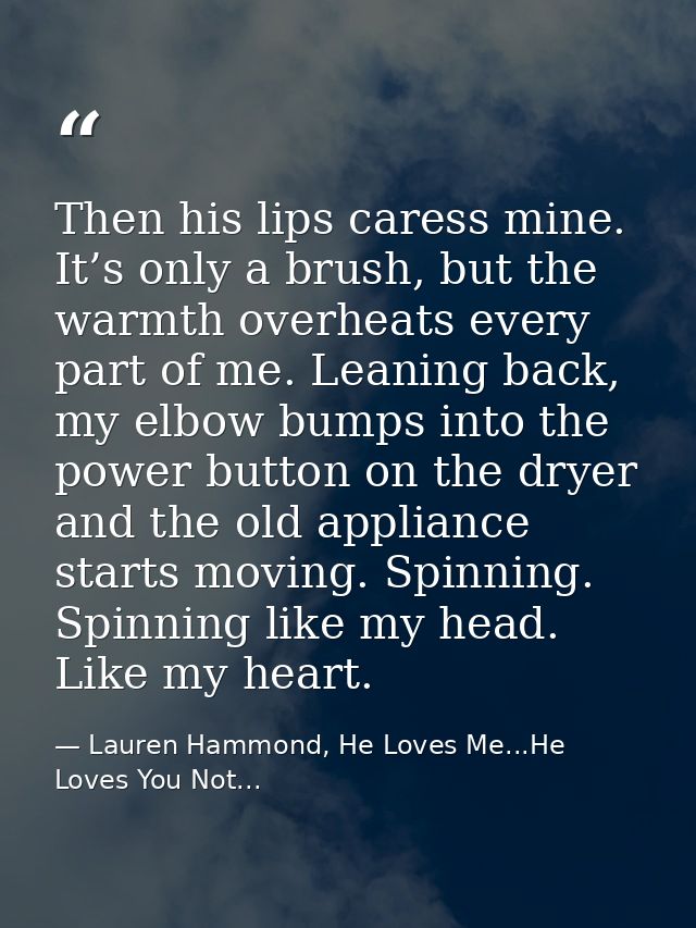 Then his lips caress mine. It’s only a brush, but the warmth overheats every part of me. Leaning back, my elbow bumps in — Lauren Hammond, He Loves Me...He Loves You Not...