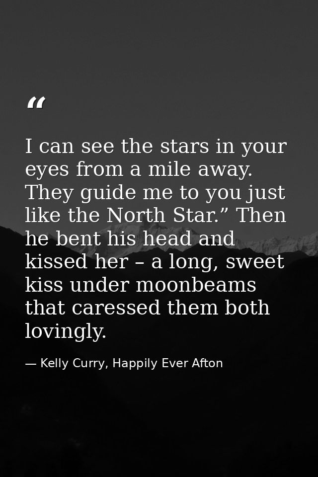 I can see the stars in your eyes from a mile away. They guide me to you just like the North Star.” Then he bent his head — Kelly Curry, Happily Ever Afton