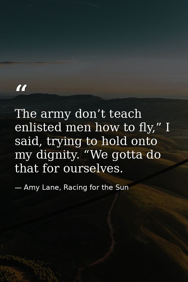 The army don’t teach enlisted men how to fly,” I said, trying to hold onto my dignity. “We gotta do that for ourselves. — Amy Lane, Racing for the Sun