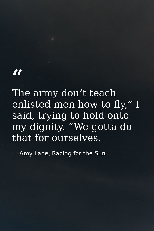 The army don’t teach enlisted men how to fly,” I said, trying to hold onto my dignity. “We gotta do that for ourselves. — Amy Lane, Racing for the Sun