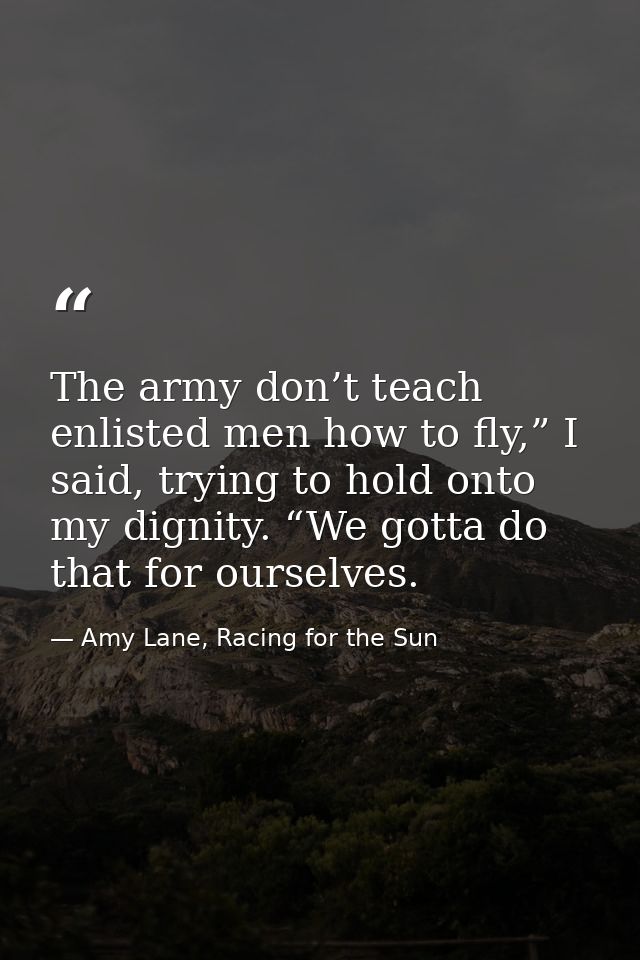 The army don’t teach enlisted men how to fly,” I said, trying to hold onto my dignity. “We gotta do that for ourselves. — Amy Lane, Racing for the Sun