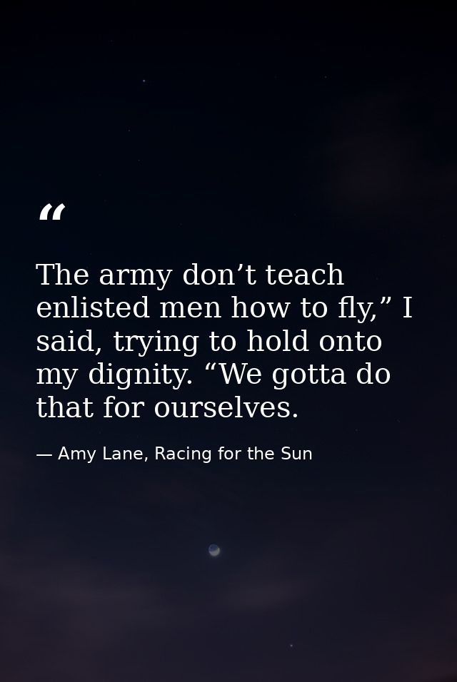The army don’t teach enlisted men how to fly,” I said, trying to hold onto my dignity. “We gotta do that for ourselves. — Amy Lane, Racing for the Sun