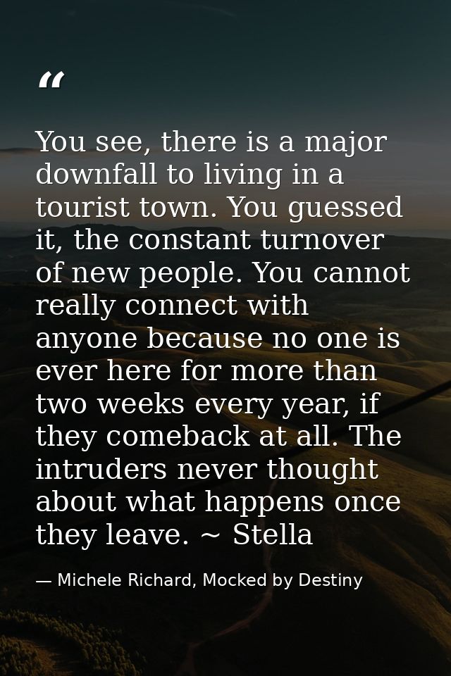You see, there is a major downfall to living in a tourist town. You guessed it, the constant turnover of new people. You — Michele Richard, Mocked by Destiny