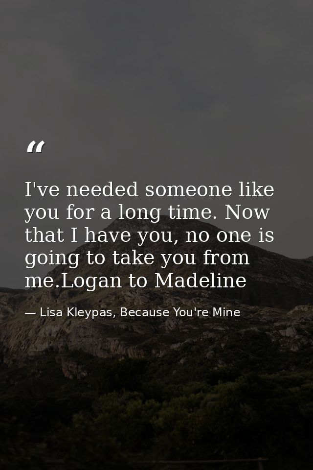 I've needed someone like you for a long time. Now that I have you, no one is going to take you from me.Logan to Madeline — Lisa Kleypas, Because You're Mine