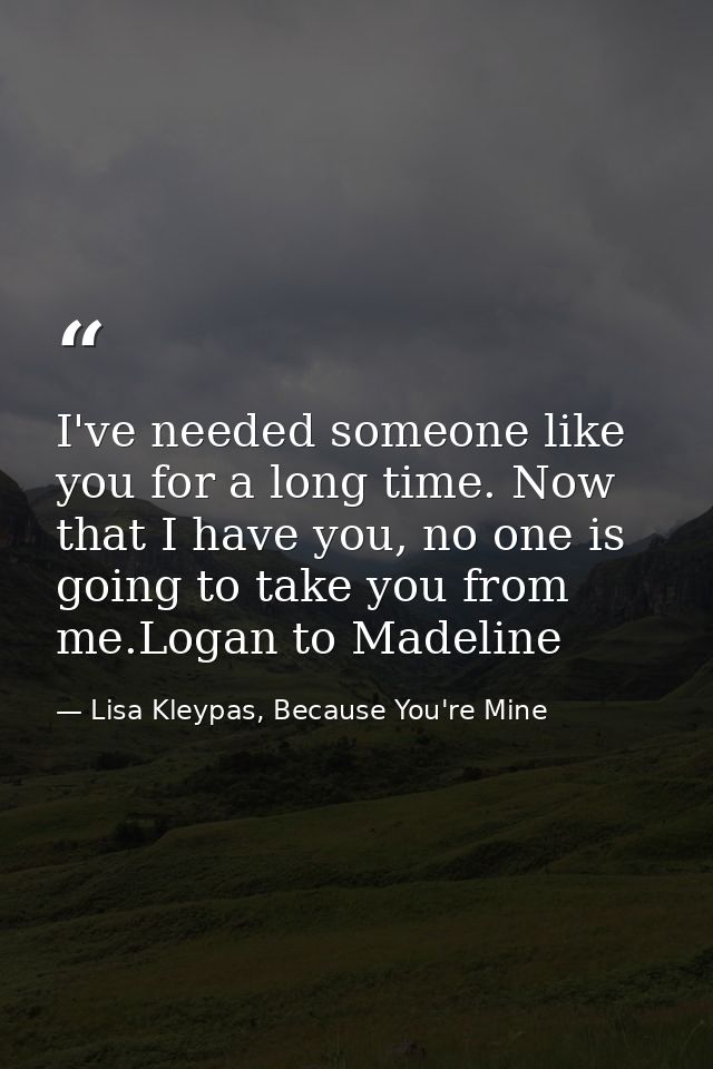 I've needed someone like you for a long time. Now that I have you, no one is going to take you from me.Logan to Madeline — Lisa Kleypas, Because You're Mine