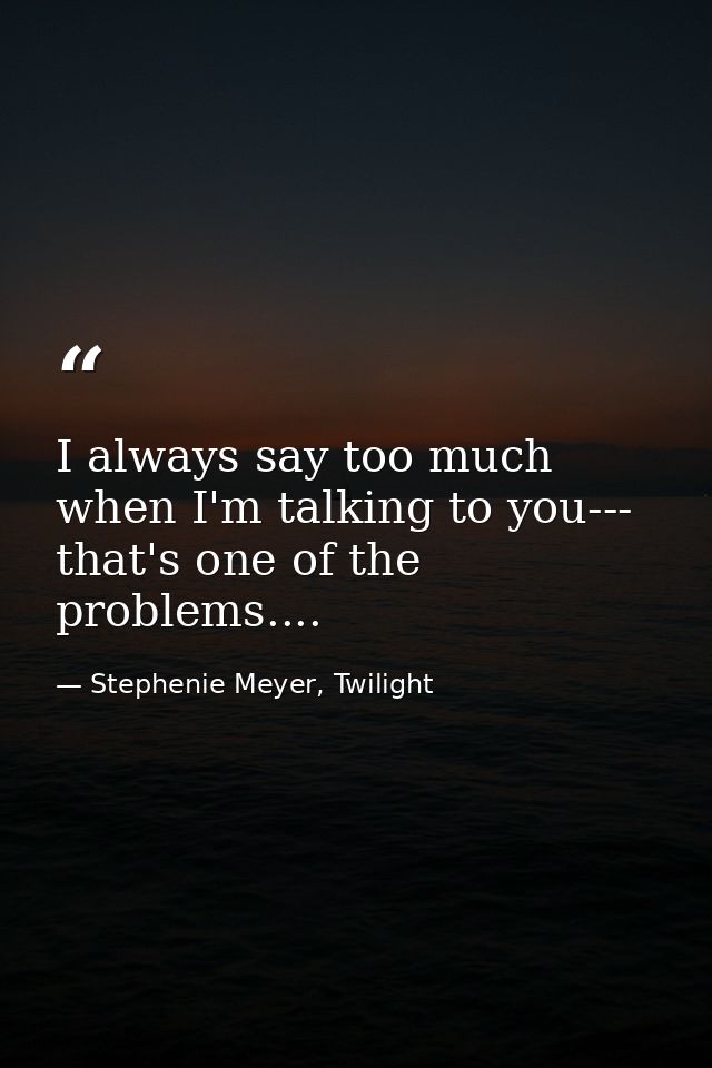 I always say too much when I'm talking to you--- that's one of the problems.... — Stephenie Meyer, Twilight