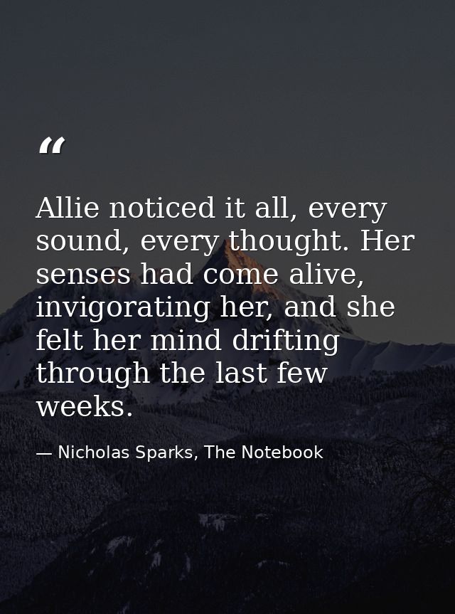 Allie noticed it all, every sound, every thought. Her senses had come alive, invigorating her, and she felt her mind dri — Nicholas Sparks, The Notebook