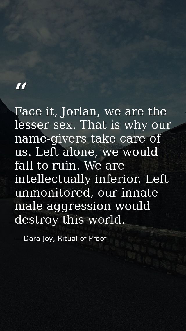 Face it, Jorlan, we are the lesser sex. That is why our name-givers take care of us. Left alone, we would fall to ruin.  — Dara Joy, Ritual of Proof