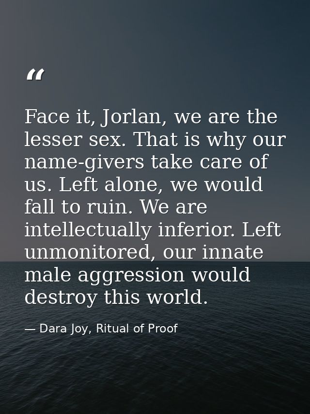Face it, Jorlan, we are the lesser sex. That is why our name-givers take care of us. Left alone, we would fall to ruin.  — Dara Joy, Ritual of Proof
