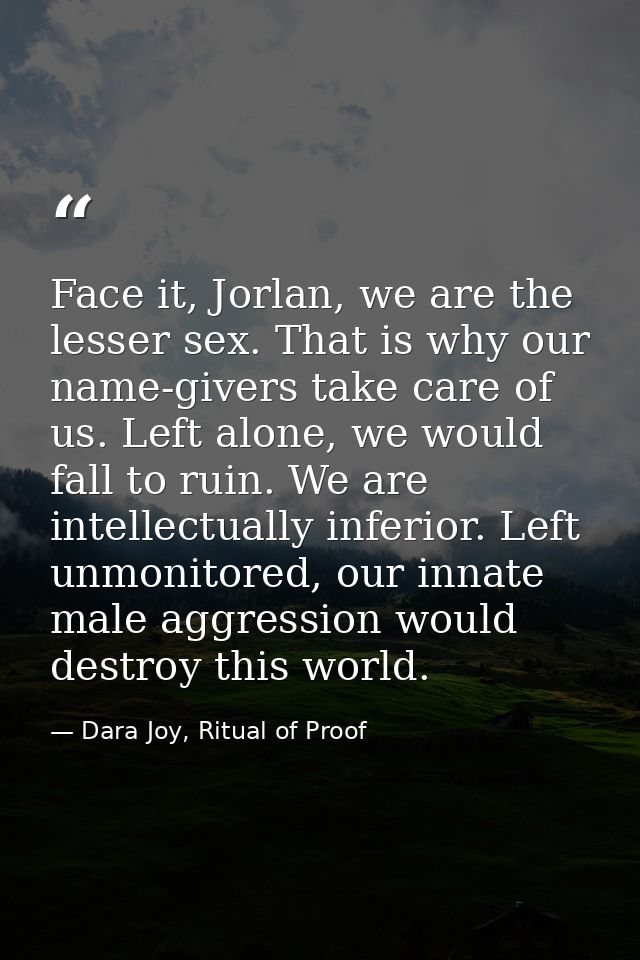 Face it, Jorlan, we are the lesser sex. That is why our name-givers take care of us. Left alone, we would fall to ruin.  — Dara Joy, Ritual of Proof