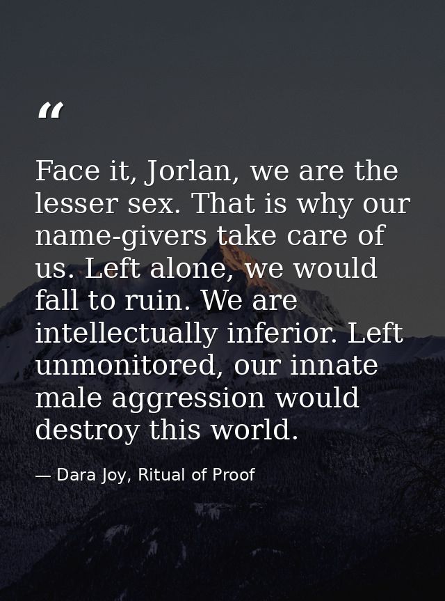Face it, Jorlan, we are the lesser sex. That is why our name-givers take care of us. Left alone, we would fall to ruin.  — Dara Joy, Ritual of Proof