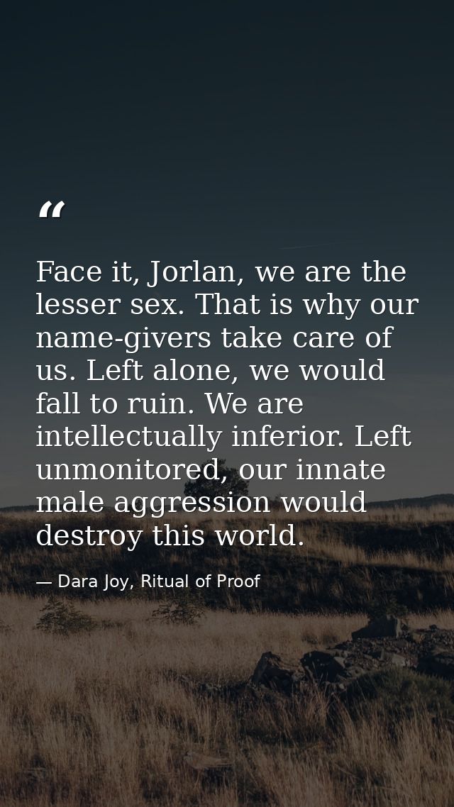 Face it, Jorlan, we are the lesser sex. That is why our name-givers take care of us. Left alone, we would fall to ruin.  — Dara Joy, Ritual of Proof
