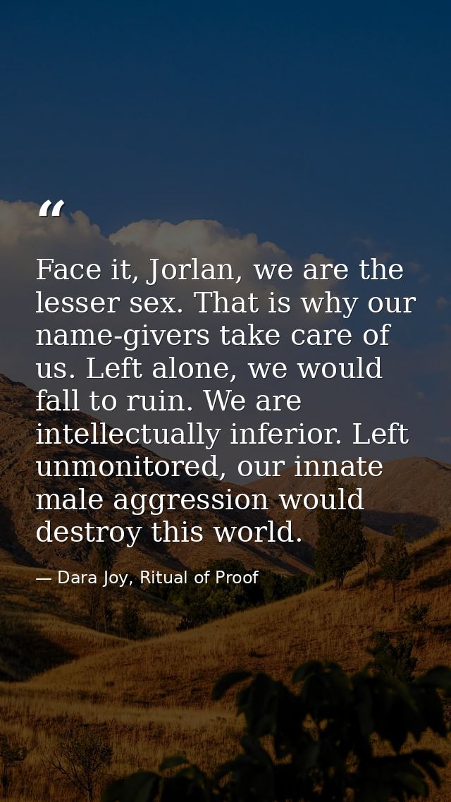 Face it, Jorlan, we are the lesser sex. That is why our name-givers take care of us. Left alone, we would fall to ruin.  — Dara Joy, Ritual of Proof