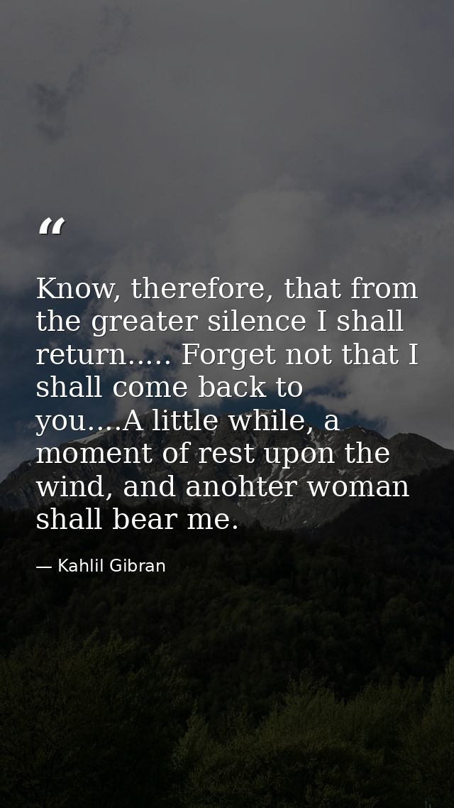 Know, therefore, that from the greater silence I shall return..... Forget not that I shall come back to you....A little  — Kahlil Gibran