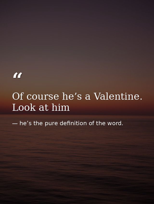 Of course he’s a Valentine. Look at him — he’s the pure definition of the word.