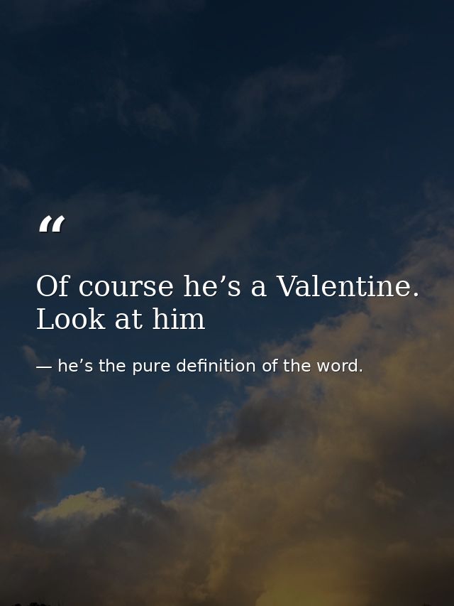 Of course he’s a Valentine. Look at him — he’s the pure definition of the word.