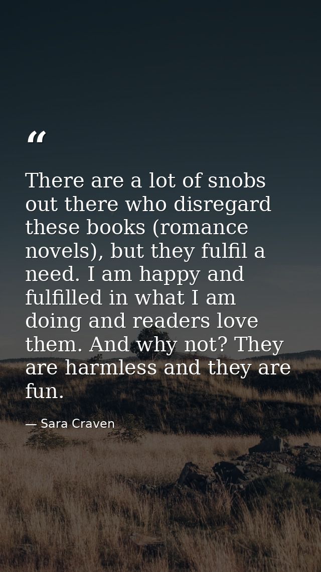There are a lot of snobs out there who disregard these books (romance novels), but they fulfil a need. I am happy and fu — Sara Craven