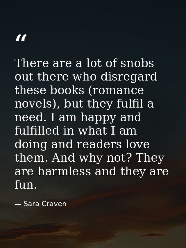 There are a lot of snobs out there who disregard these books (romance novels), but they fulfil a need. I am happy and fu — Sara Craven