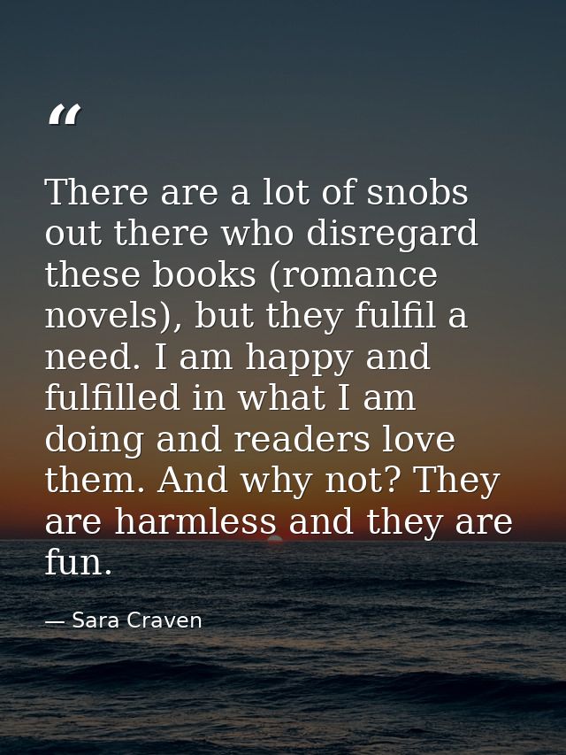 There are a lot of snobs out there who disregard these books (romance novels), but they fulfil a need. I am happy and fu — Sara Craven