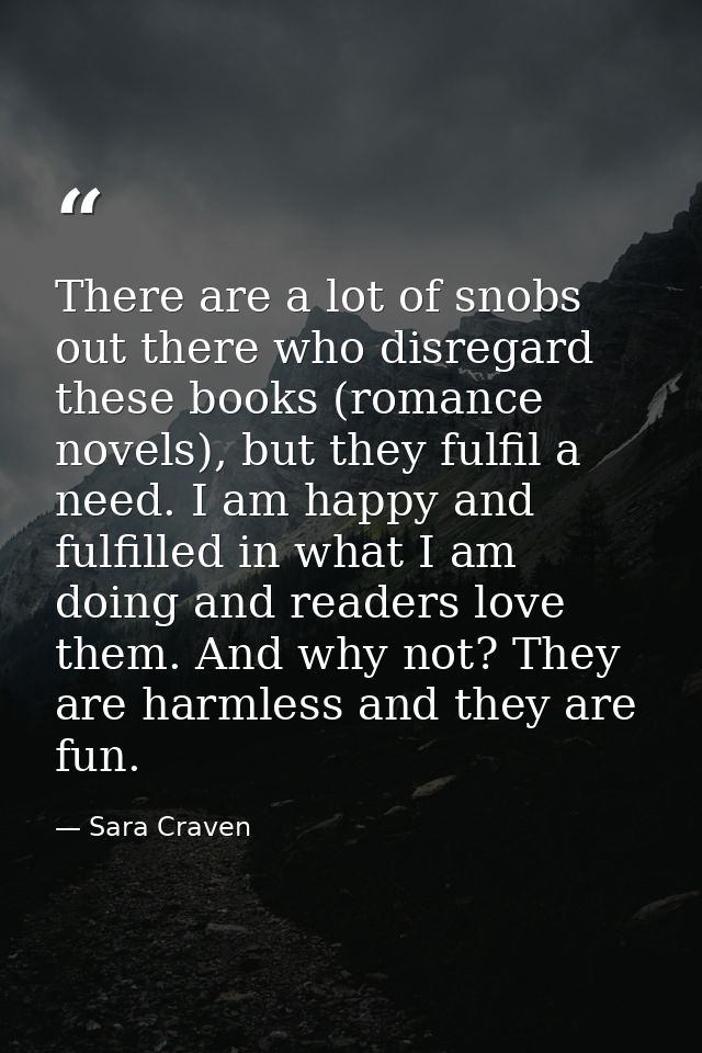 There are a lot of snobs out there who disregard these books (romance novels), but they fulfil a need. I am happy and fu — Sara Craven