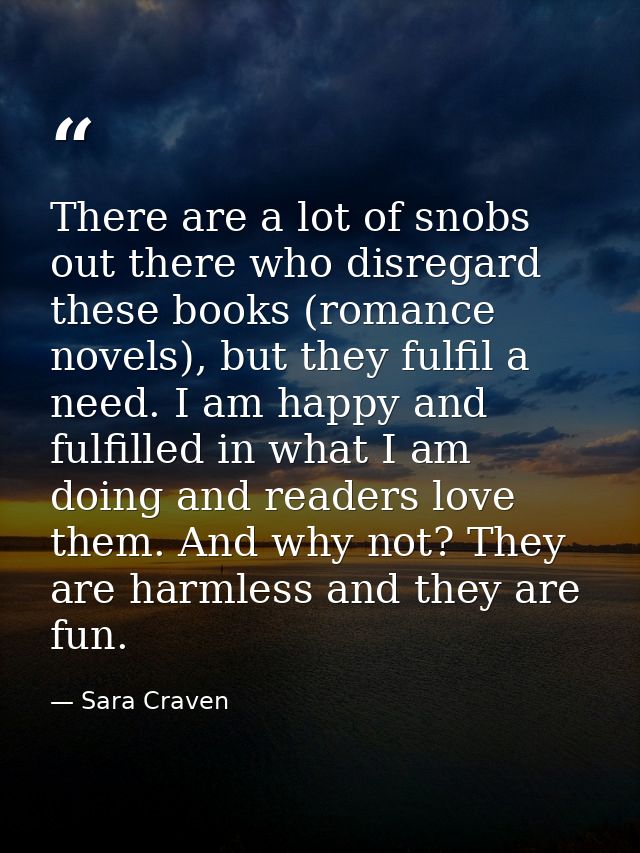 There are a lot of snobs out there who disregard these books (romance novels), but they fulfil a need. I am happy and fu — Sara Craven