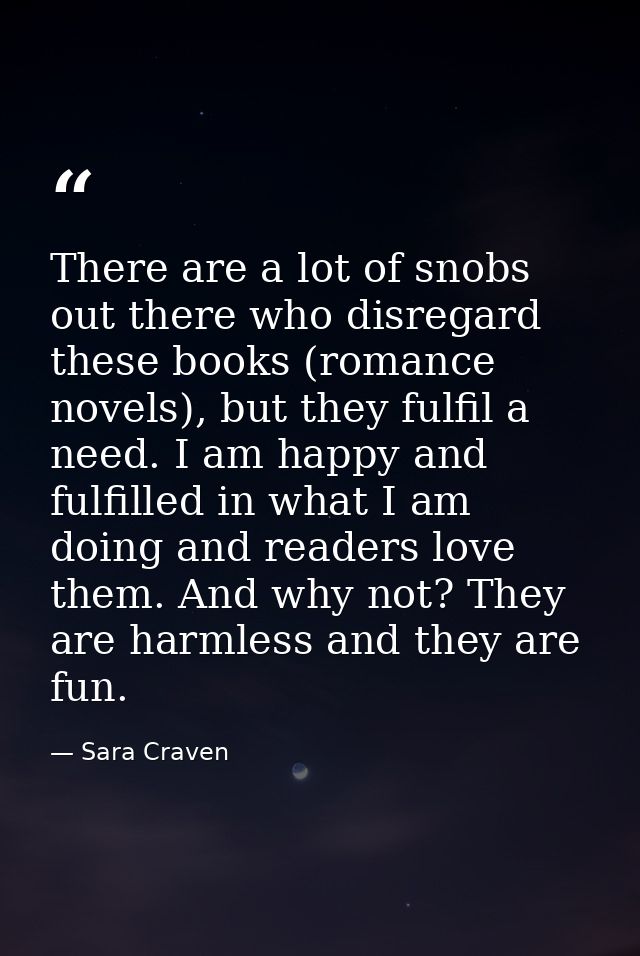 There are a lot of snobs out there who disregard these books (romance novels), but they fulfil a need. I am happy and fu — Sara Craven