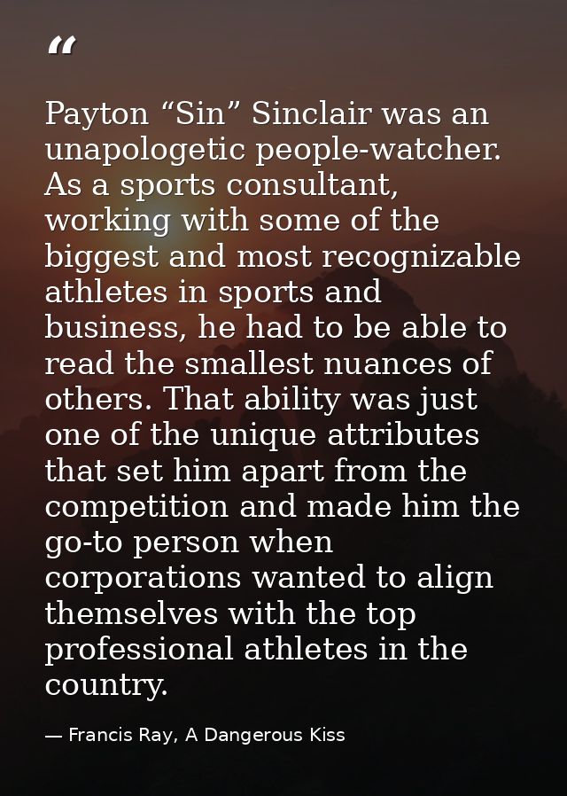 Payton “Sin” Sinclair was an unapologetic people-watcher. As a sports consultant, working with some of the biggest and m — Francis Ray, A Dangerous Kiss