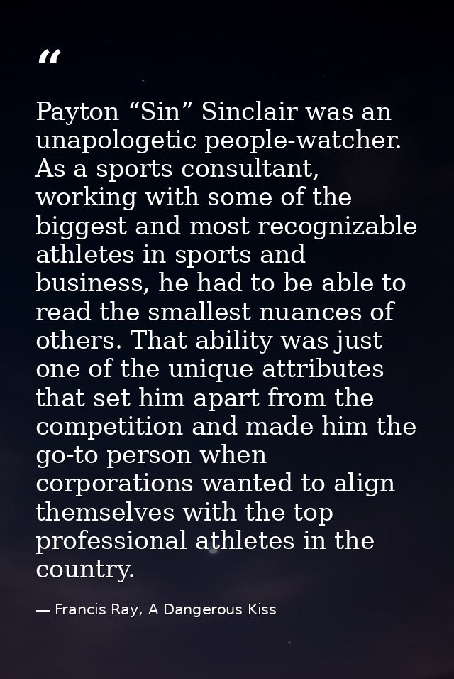 Payton “Sin” Sinclair was an unapologetic people-watcher. As a sports consultant, working with some of the biggest and m — Francis Ray, A Dangerous Kiss